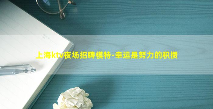 上海ktv夜场招聘模特-幸运是努力的积攒